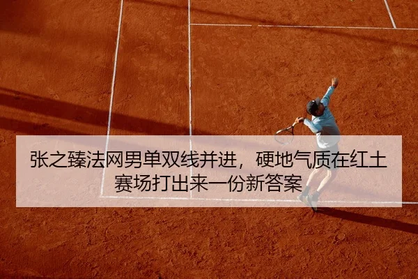 张之臻法网男单双线并进，硬地气质在红土赛场打出来一份新答案