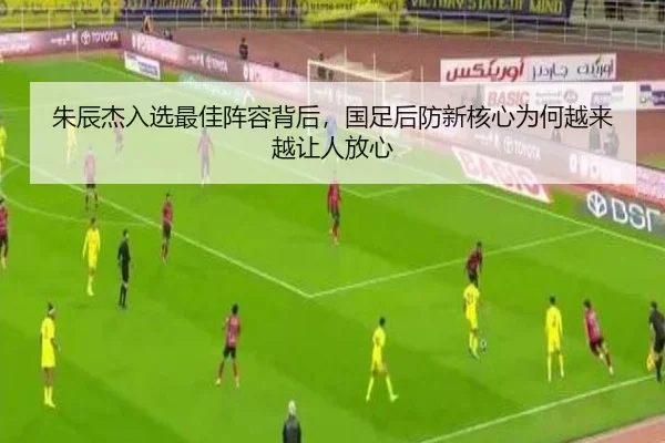 朱辰杰入选最佳阵容背后，国足后防新核心为何越来越让人放心
